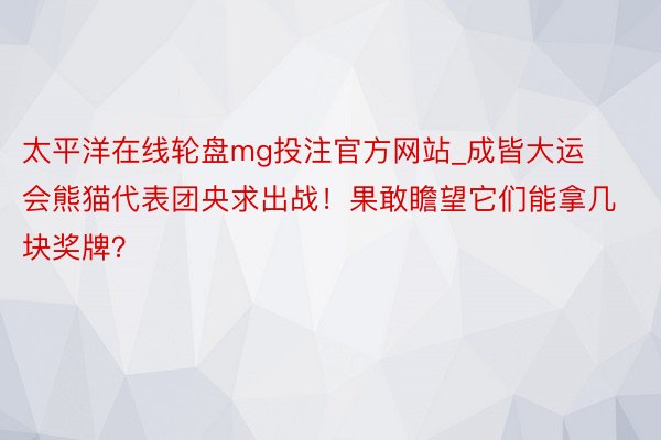 太平洋在线轮盘mg投注官方网站_成皆大运会熊猫代表团央求出战！果敢瞻望它们能拿几块奖牌？