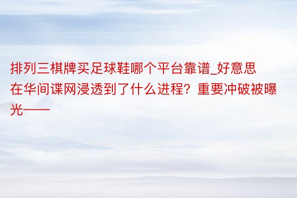 排列三棋牌买足球鞋哪个平台靠谱_好意思在华间谍网浸透到了什么进程？重要冲破被曝光——