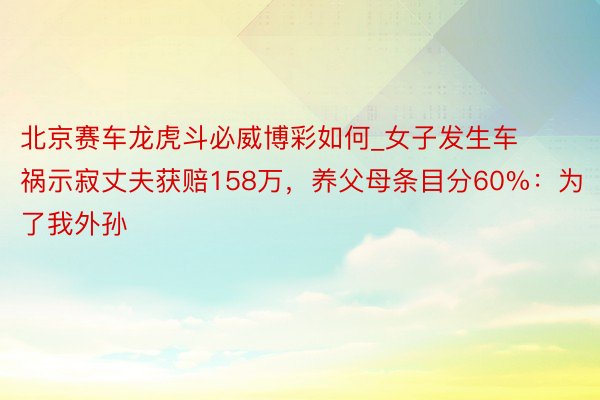 北京赛车龙虎斗必威博彩如何_女子发生车祸示寂丈夫获赔158万，养父母条目分60%：为了我外孙