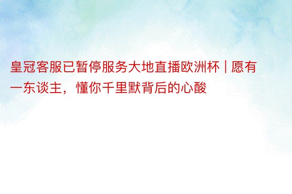 皇冠客服已暂停服务大地直播欧洲杯 | 愿有一东谈主，懂你千里默背后的心酸