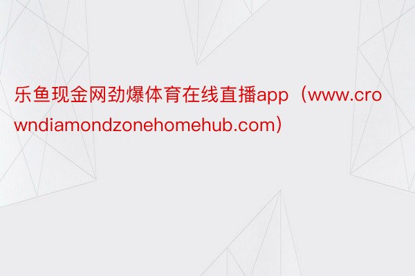 乐鱼现金网劲爆体育在线直播app（www.crowndiamondzonehomehub.com）