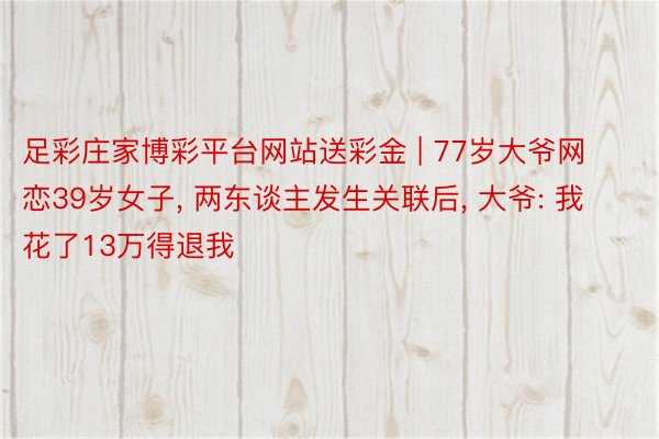 足彩庄家博彩平台网站送彩金 | 77岁大爷网恋39岁女子, 两东谈主发生关联后, 大爷: 我花了13万得退我