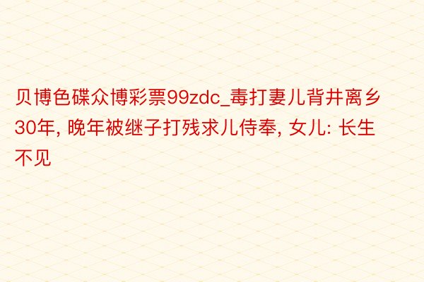 贝博色碟众博彩票99zdc_毒打妻儿背井离乡30年， 晚年被继子打残求儿侍奉， 女儿: 长生不见