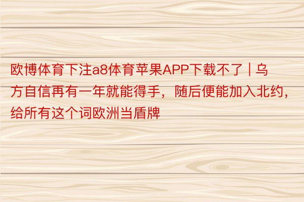 欧博体育下注a8体育苹果APP下载不了 | 乌方自信再有一年就能得手，随后便能加入北约，给所有这个词欧洲当盾牌