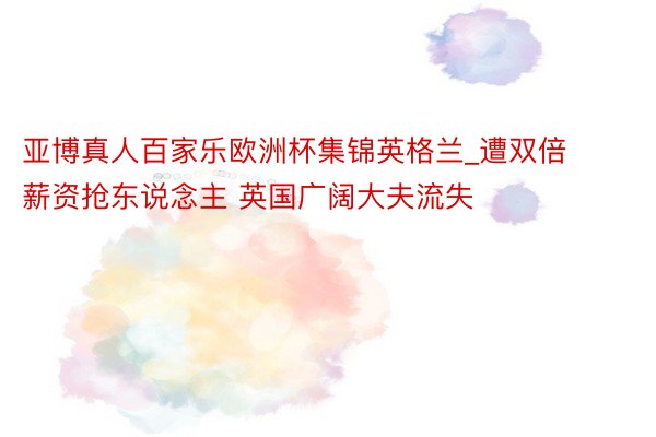 亚博真人百家乐欧洲杯集锦英格兰_遭双倍薪资抢东说念主 英国广阔大夫流失