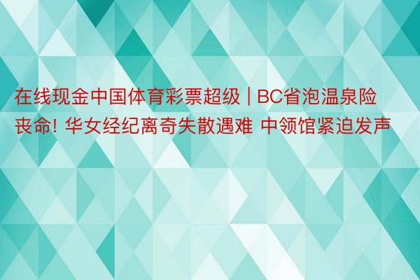 在线现金中国体育彩票超级 | BC省泡温泉险丧命! 华女经纪离奇失散遇难 中领馆紧迫发声