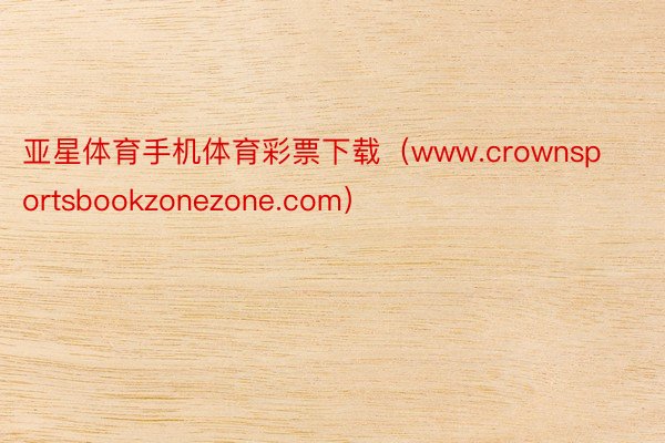 亚星体育手机体育彩票下载（www.crownsportsbookzonezone.com）