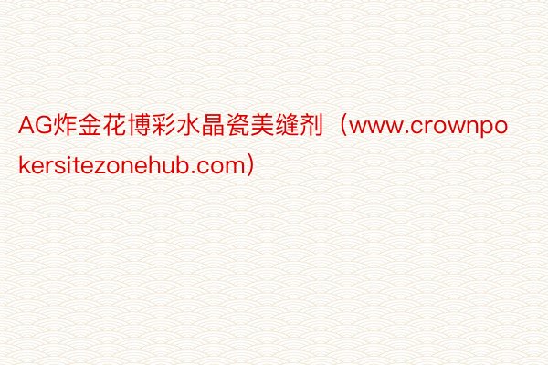 AG炸金花博彩水晶瓷美缝剂（www.crownpokersitezonehub.com）