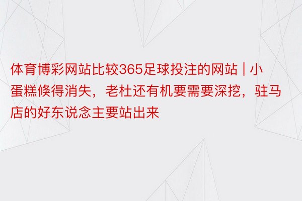 体育博彩网站比较365足球投注的网站 | 小蛋糕倏得消失，老杜还有机要需要深挖，驻马店的好东说念主要站出来