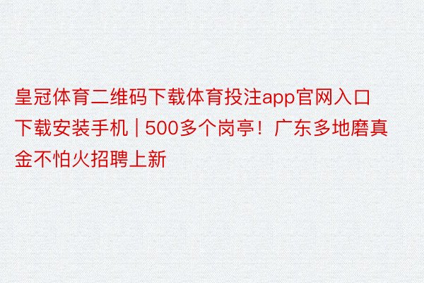 皇冠体育二维码下载体育投注app官网入口下载安装手机 | 500多个岗亭！广东多地磨真金不怕火招聘上新