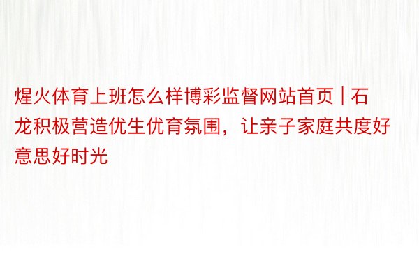 煋火体育上班怎么样博彩监督网站首页 | 石龙积极营造优生优育氛围，让亲子家庭共度好意思好时光