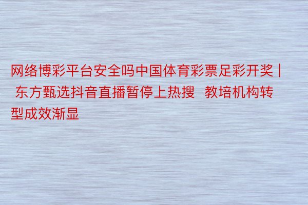 网络博彩平台安全吗中国体育彩票足彩开奖 | 东方甄选抖音直播暂停上热搜  教培机构转型成效渐显