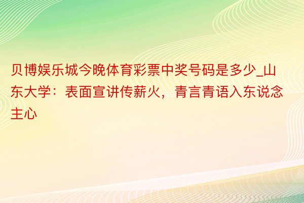 贝博娱乐城今晚体育彩票中奖号码是多少_山东大学：表面宣讲传薪火，青言青语入东说念主心