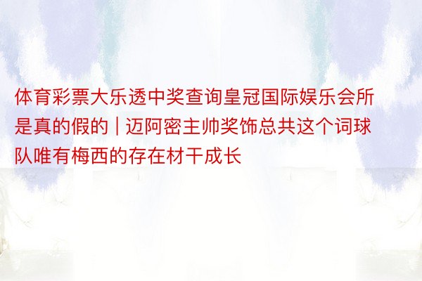 体育彩票大乐透中奖查询皇冠国际娱乐会所是真的假的 | 迈阿密主帅奖饰总共这个词球队唯有梅西的存在材干成长