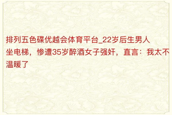 排列五色碟优越会体育平台_22岁后生男人坐电梯，惨遭35岁醉酒女子强奸，直言：我太不温暖了