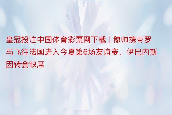 皇冠投注中国体育彩票网下载 | 穆帅携带罗马飞往法国进入今夏第6场友谊赛，伊巴内斯因转会缺席