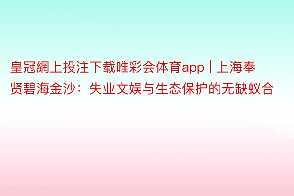 皇冠網上投注下载唯彩会体育app | 上海奉贤碧海金沙：失业文娱与生态保护的无缺蚁合