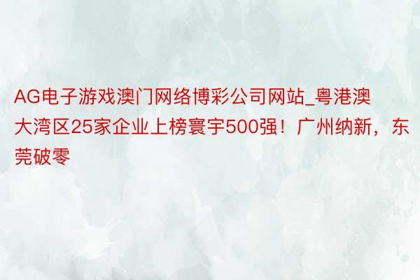 AG电子游戏澳门网络博彩公司网站_粤港澳大湾区25家企业上榜寰宇500强！广州纳新，东莞破零