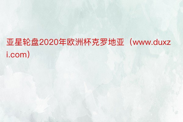 亚星轮盘2020年欧洲杯克罗地亚（www.duxzi.com）