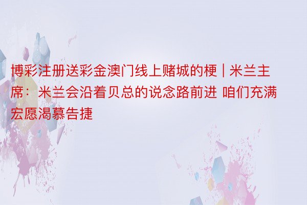 博彩注册送彩金澳门线上赌城的梗 | 米兰主席：米兰会沿着贝总的说念路前进 咱们充满宏愿渴慕告捷