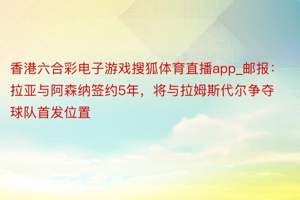 香港六合彩电子游戏搜狐体育直播app_邮报：拉亚与阿森纳签约5年，将与拉姆斯代尔争夺球队首发位置