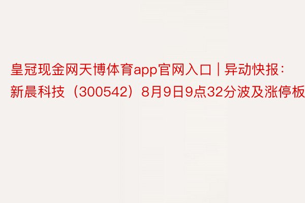 皇冠现金网天博体育app官网入口 | 异动快报：新晨科技（300542）8月9日9点32分波及涨停板