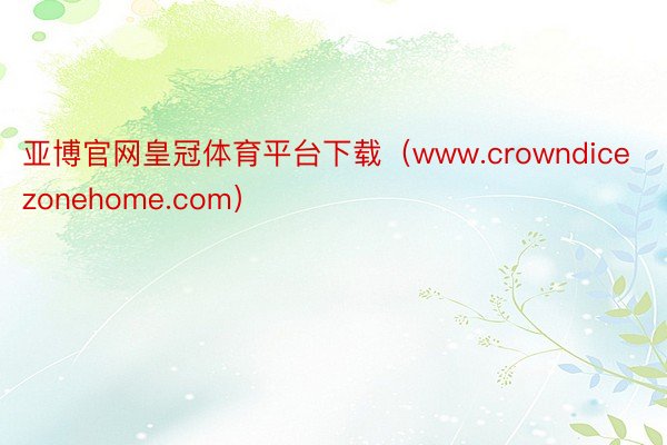 亚博官网皇冠体育平台下载（www.crowndicezonehome.com）