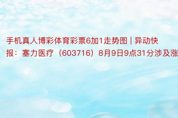 手机真人博彩体育彩票6加1走势图 | 异动快报：塞力医疗（603716）8月9日9点31分涉及涨停板