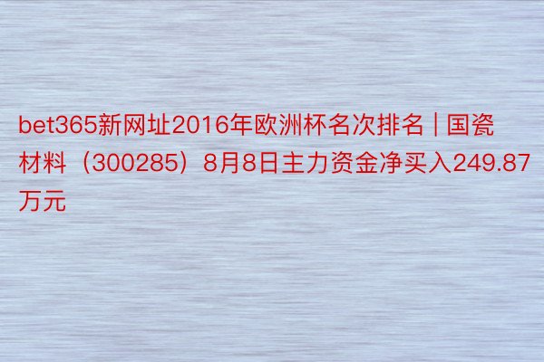 bet365新网址2016年欧洲杯名次排名 | 国瓷材料（300285）8月8日主力资金净买入249.87万元