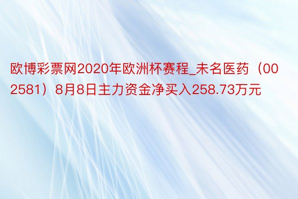 欧博彩票网2020年欧洲杯赛程_未名医药（002581）8月8日主力资金净买入258.73万元