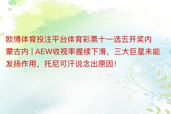 欧博体育投注平台体育彩票十一选五开奖内蒙古内 | AEW收视率握续下滑，三大巨星未能发扬作用，托尼可汗说念出原因！