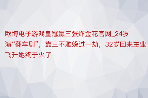 欧博电子游戏皇冠赢三张炸金花官网_24岁演“翻车剧”，靠三不雅躲过一劫，32岁回来主业飞升她终于火了