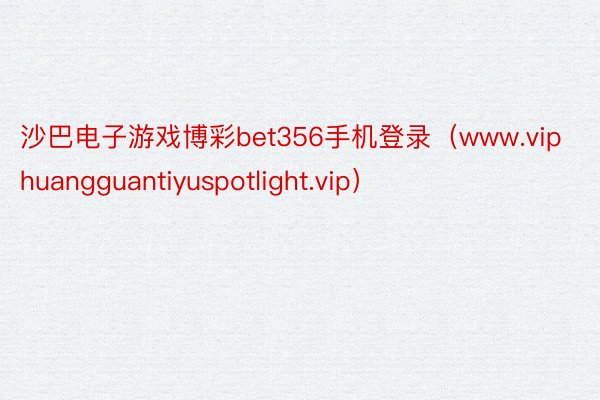 沙巴电子游戏博彩bet356手机登录（www.viphuangguantiyuspotlight.vip）