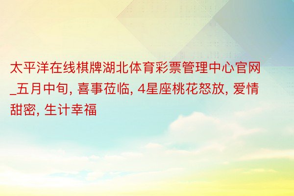 太平洋在线棋牌湖北体育彩票管理中心官网_五月中旬, 喜事莅临, 4星座桃花怒放, 爱情甜密, 生计幸福