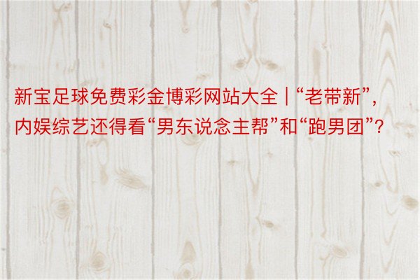 新宝足球免费彩金博彩网站大全 | “老带新”，内娱综艺还得看“男东说念主帮”和“跑男团”？