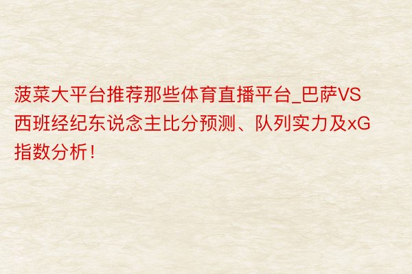 菠菜大平台推荐那些体育直播平台_巴萨VS西班经纪东说念主比分预测、队列实力及xG指数分析！