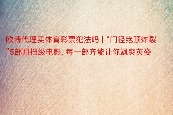 欧博代理买体育彩票犯法吗 | “门径绝顶炸裂”5部阻挡级电影, 每一部齐能让你飒爽英姿