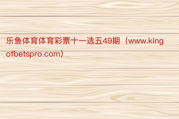 乐鱼体育体育彩票十一选五49期（www.kingofbetspro.com）