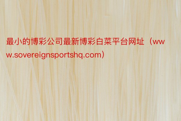 最小的博彩公司最新博彩白菜平台网址（www.sovereignsportshq.com）
