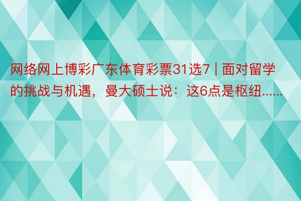 网络网上博彩广东体育彩票31选7 | 面对留学的挑战与机遇，曼大硕士说：这6点是枢纽......