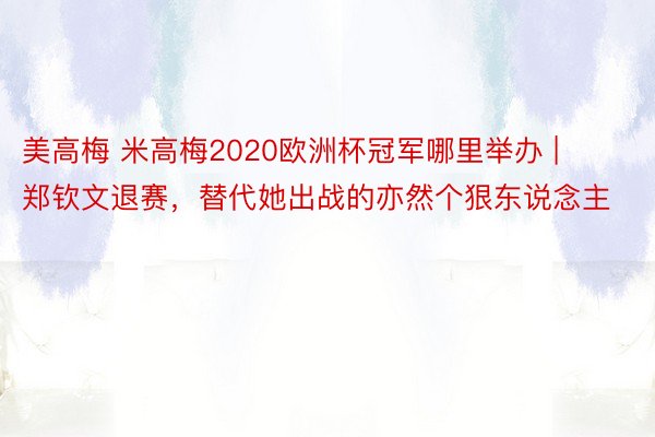 美高梅 米高梅2020欧洲杯冠军哪里举办 | 郑钦文退赛，替代她出战的亦然个狠东说念主