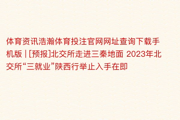 体育资讯浩瀚体育投注官网网址查询下载手机版 | [预报]北交所走进三秦地面 2023年北交所“三就业”陕西行举止入手在即
