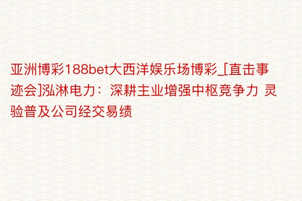 亚洲博彩188bet大西洋娱乐场博彩_[直击事迹会]泓淋电力：深耕主业增强中枢竞争力 灵验普及公司经交易绩