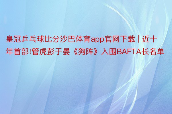 皇冠乒乓球比分沙巴体育app官网下载 | 近十年首部!管虎彭于晏《狗阵》入围BAFTA长名单