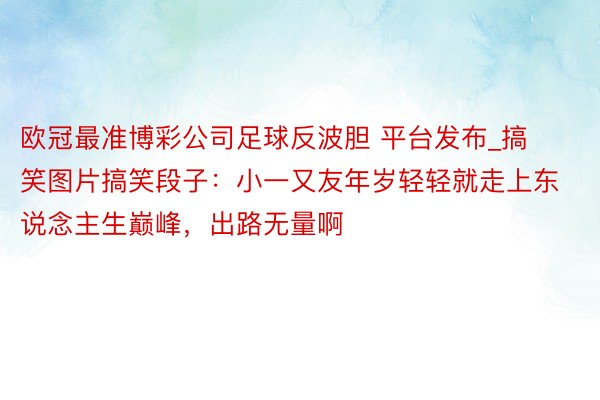 欧冠最准博彩公司足球反波胆 平台发布_搞笑图片搞笑段子：小一又友年岁轻轻就走上东说念主生巅峰，出路无量啊