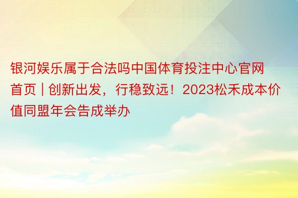 银河娱乐属于合法吗中国体育投注中心官网首页 | 创新出发，行稳致远！2023松禾成本价值同盟年会告成举办