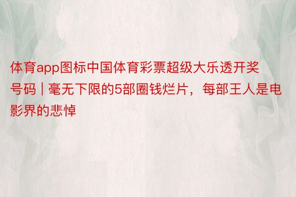 体育app图标中国体育彩票超级大乐透开奖号码 | 毫无下限的5部圈钱烂片，每部王人是电影界的悲悼